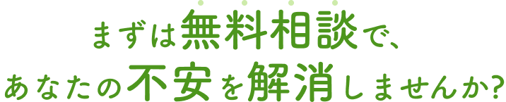 まずは無料相談で、あなたの不安を解消しませんか？