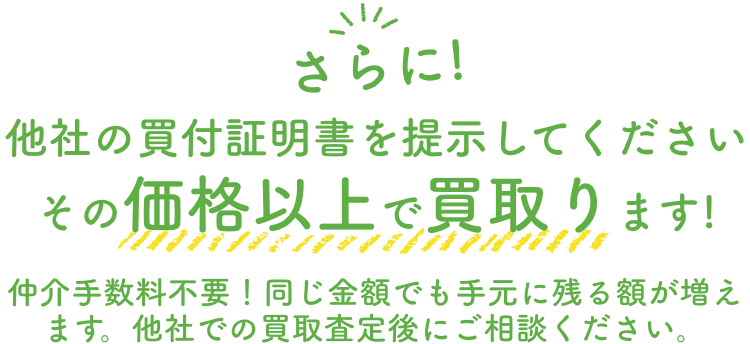 さらに 朝の買い付け証明書を提示してください、その価格以上で買い取ります！仲介手数料不要！同じ金額でも手元に残る額が増えます。他社での買取査定後にご相談ください。