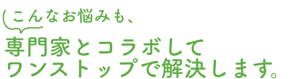 こんなお悩みも、専門家とコラボしてワンストップで解決します。