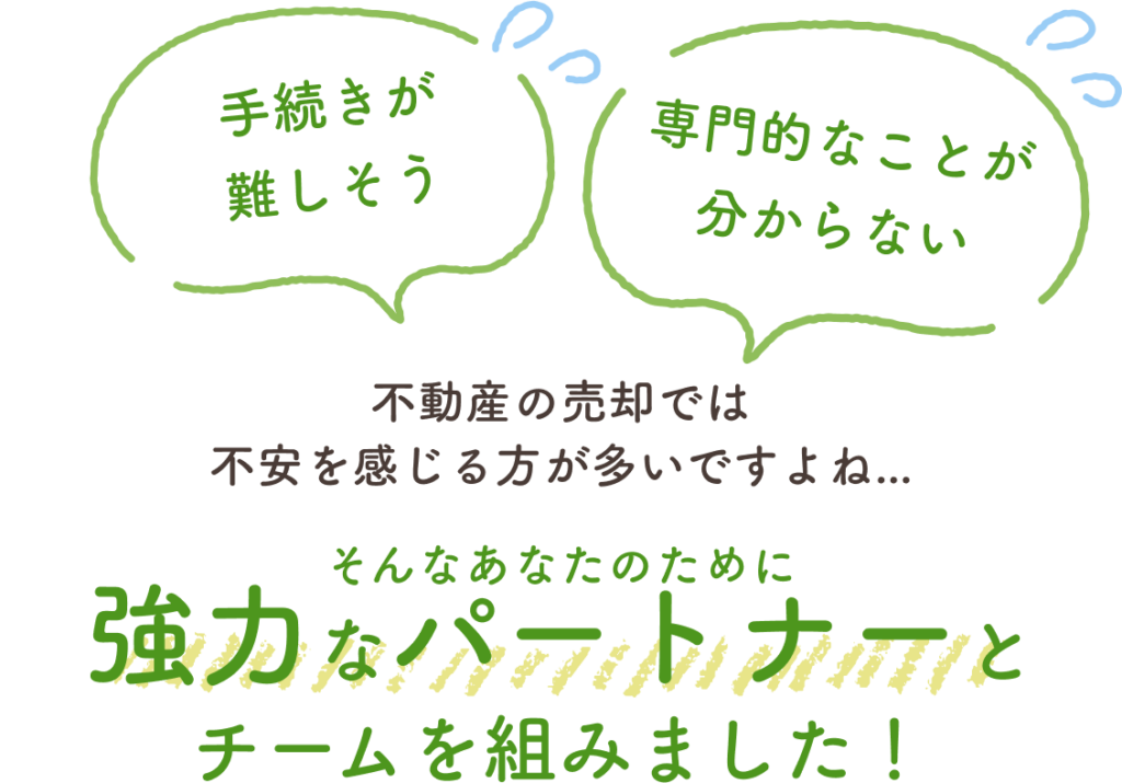 「手続きが難しそう」「専門的な事がわからない」不動産の売却では不安を感じる方が多いですよね…そんなあなたのために強力なパートナーとチームを組みました！