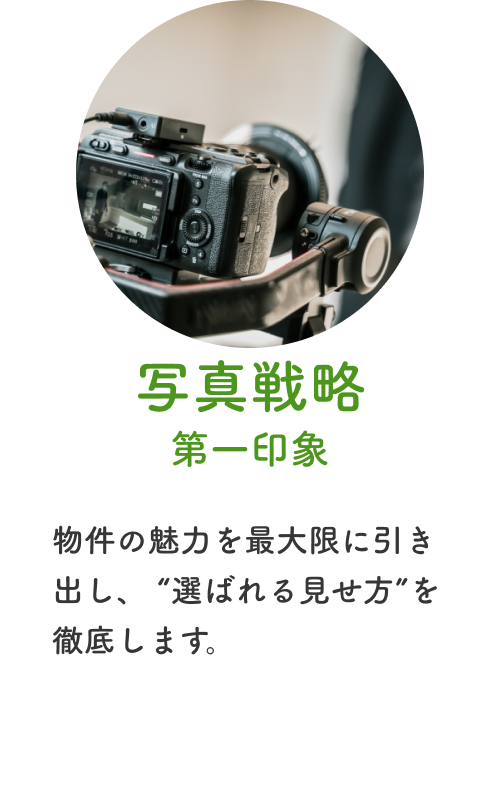 写真戦略、第一印象:物件の魅力を最大限に引き出し、 “選ばれる見せ方”を徹底します。
