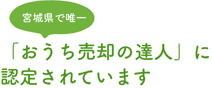 宮城県で唯一「おうち売却の達人」に認定されています
