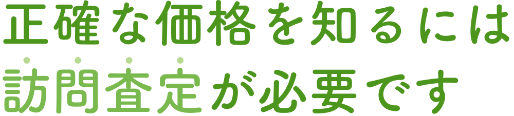 正確な価格を知るには訪問査定が必要です